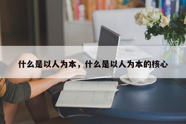 什么是以人为本，什么是以人为本的核心-第1张图片-千儒阁