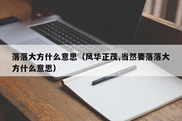 落落大方什么意思（风华正茂,当然要落落大方什么意思）-第1张图片-千儒阁