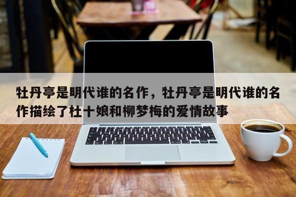 牡丹亭是明代谁的名作，牡丹亭是明代谁的名作描绘了杜十娘和柳梦梅的爱情故事-第1张图片-千儒阁