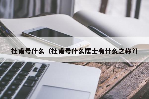 杜甫号什么（杜甫号什么居士有什么之称?）-第1张图片-千儒阁