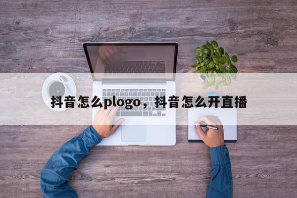 抖音怎么plogo，抖音怎么开直播-第1张图片-千儒阁