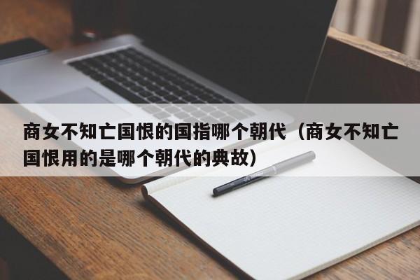 商女不知亡国恨的国指哪个朝代（商女不知亡国恨用的是哪个朝代的典故）-第1张图片-千儒阁