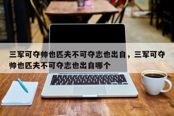 三军可夺帅也匹夫不可夺志也出自，三军可夺帅也匹夫不可夺志也出自哪个-第1张图片-千儒阁