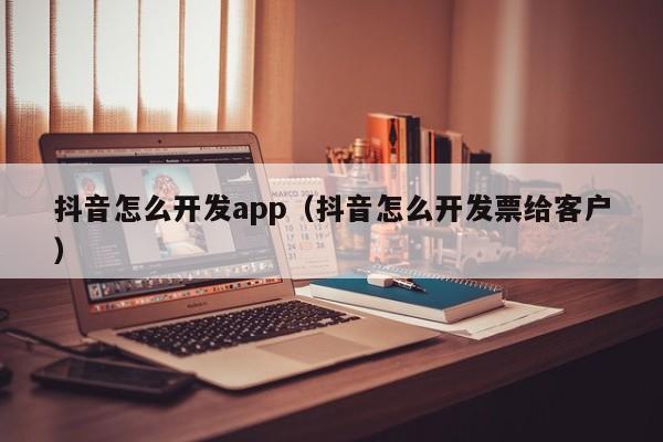 抖音怎么开发app（抖音怎么开发票给客户）-第1张图片-千儒阁