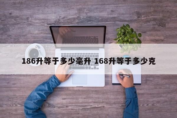 186升等于多少毫升 168升等于多少克-第1张图片-千儒阁