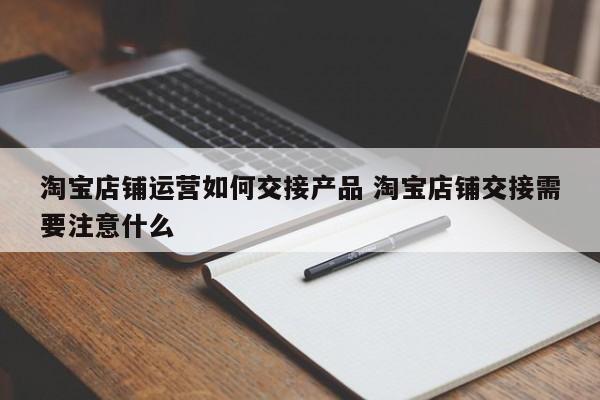 淘宝店铺运营如何交接产品 淘宝店铺交接需要注意什么-第1张图片-千儒阁