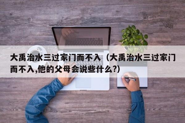 大禹治水三过家门而不入（大禹治水三过家门而不入,他的父母会说些什么?）-第1张图片-千儒阁