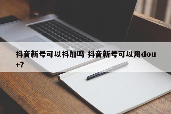 抖音新号可以抖加吗 抖音新号可以用dou+?-第1张图片-千儒阁