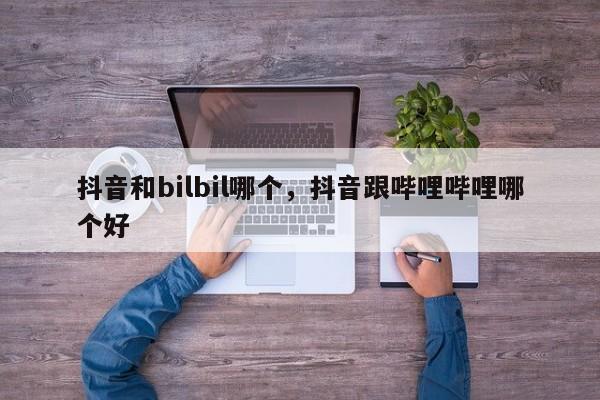 抖音和bilbil哪个，抖音跟哔哩哔哩哪个好-第1张图片-千儒阁