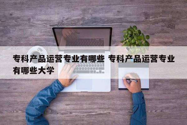 专科产品运营专业有哪些 专科产品运营专业有哪些大学-第1张图片-千儒阁