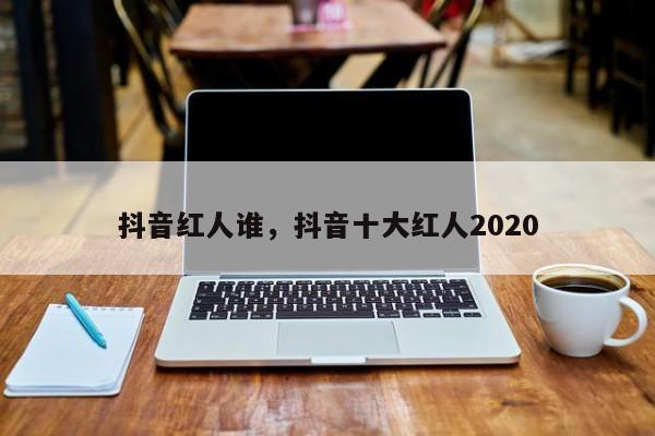 抖音红人谁，抖音十大红人2020-第1张图片-千儒阁