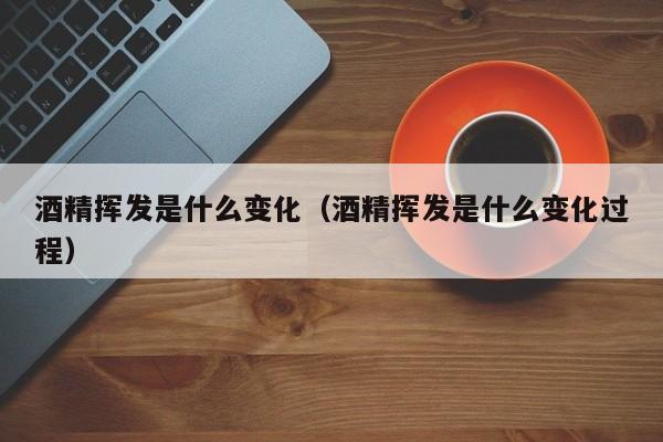 酒精挥发是什么变化（酒精挥发是什么变化过程）-第1张图片-千儒阁