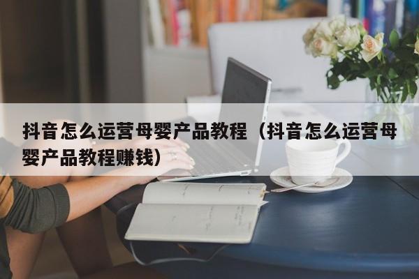 抖音怎么运营母婴产品教程（抖音怎么运营母婴产品教程赚钱）-第1张图片-千儒阁