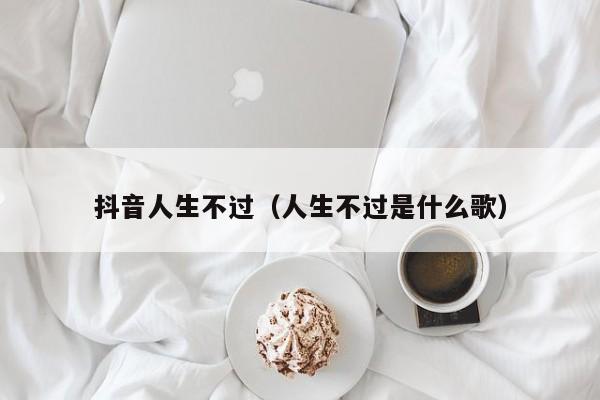 抖音人生不过（人生不过是什么歌）-第1张图片-千儒阁