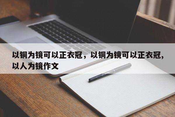 以铜为镜可以正衣冠，以铜为镜可以正衣冠,以人为镜作文-第1张图片-千儒阁