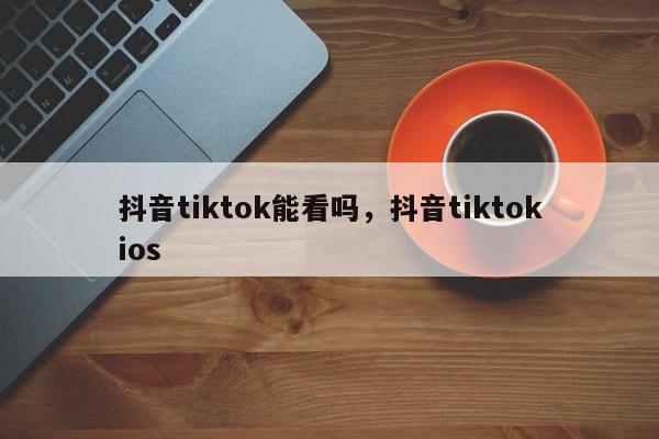 抖音tiktok能看吗，抖音tiktokios-第1张图片-千儒阁