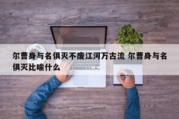 尔曹身与名俱灭不废江河万古流 尔曹身与名俱灭比喻什么-第1张图片-千儒阁