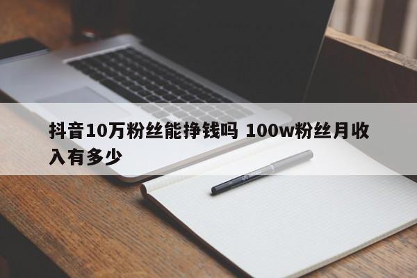 抖音10万粉丝能挣钱吗 100w粉丝月收入有多少-第1张图片-千儒阁