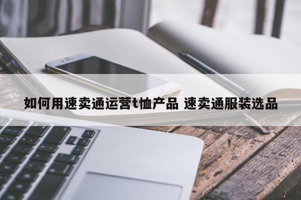 如何用速卖通运营t恤产品 速卖通服装选品-第1张图片-千儒阁