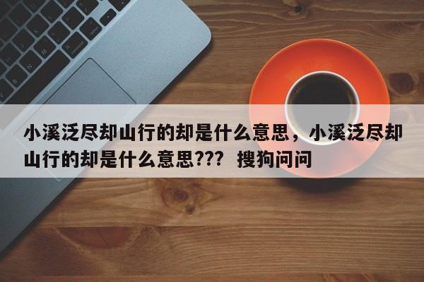 小溪泛尽却山行的却是什么意思，小溪泛尽却山行的却是什么意思???  搜狗问问-第1张图片-千儒阁