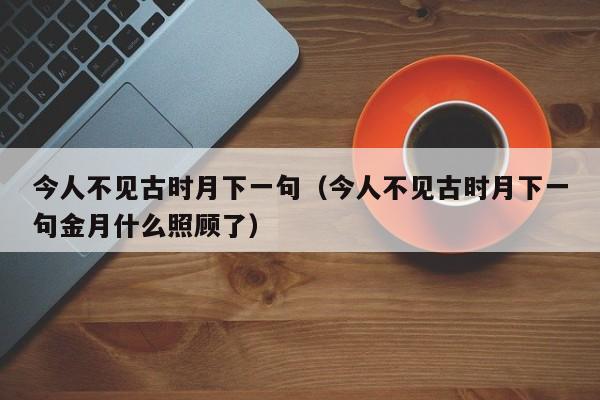 今人不见古时月下一句（今人不见古时月下一句金月什么照顾了）-第1张图片-千儒阁