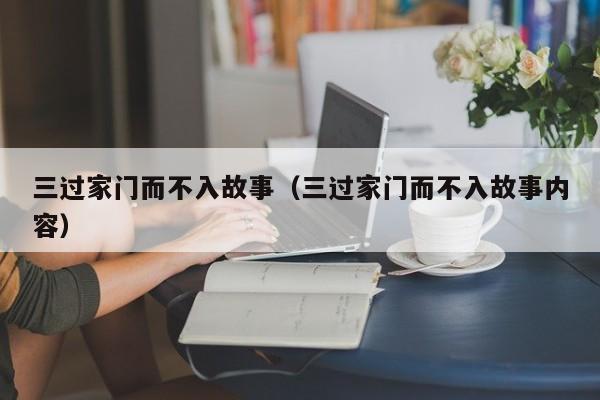 三过家门而不入故事（三过家门而不入故事内容）-第1张图片-千儒阁