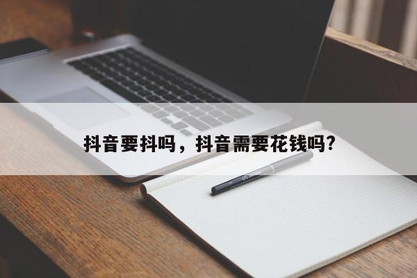 抖音要抖吗，抖音需要花钱吗?-第1张图片-千儒阁