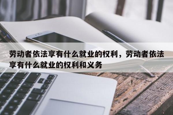 劳动者依法享有什么就业的权利，劳动者依法享有什么就业的权利和义务-第1张图片-千儒阁