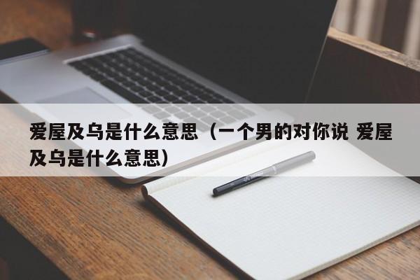 爱屋及乌是什么意思（一个男的对你说 爱屋及乌是什么意思）-第1张图片-千儒阁