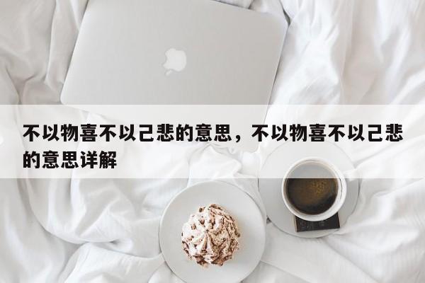 不以物喜不以己悲的意思，不以物喜不以己悲的意思详解-第1张图片-千儒阁