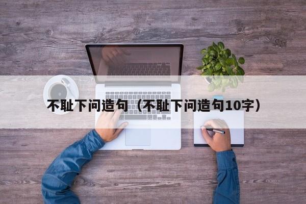 不耻下问造句（不耻下问造句10字）-第1张图片-千儒阁