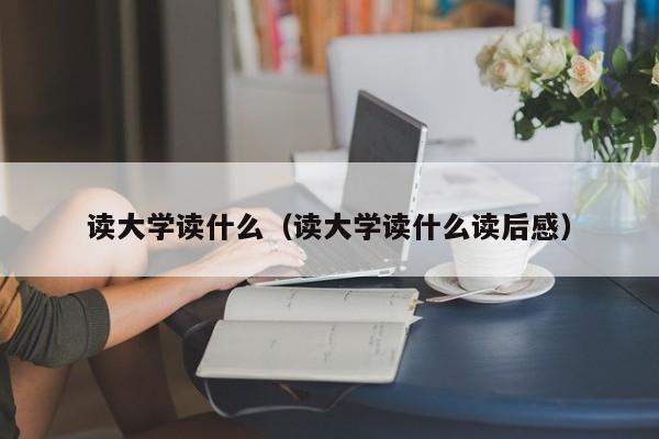 读大学读什么（读大学读什么读后感）-第1张图片-千儒阁