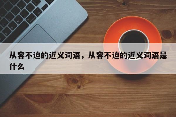 从容不迫的近义词语，从容不迫的近义词语是什么-第1张图片-千儒阁