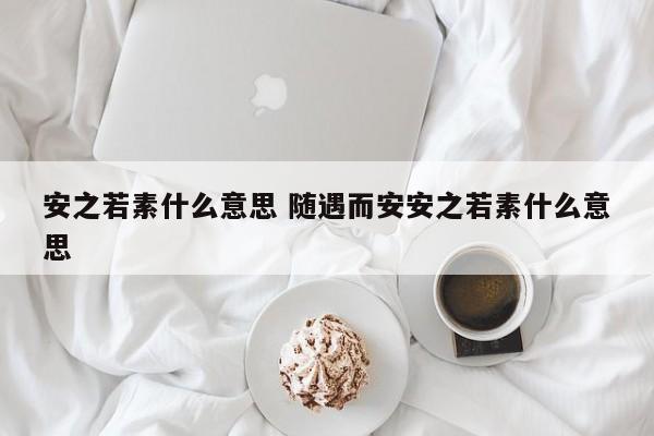 安之若素什么意思 随遇而安安之若素什么意思-第1张图片-千儒阁