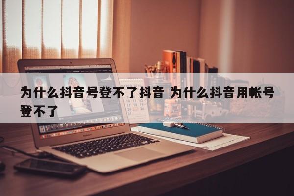 为什么抖音号登不了抖音 为什么抖音用帐号登不了-第1张图片-千儒阁