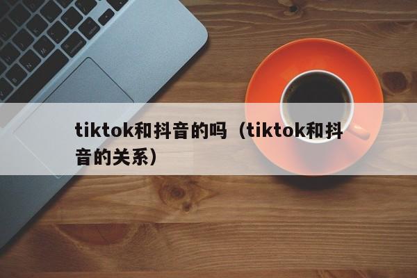 tiktok和抖音的吗（tiktok和抖音的关系）-第1张图片-千儒阁