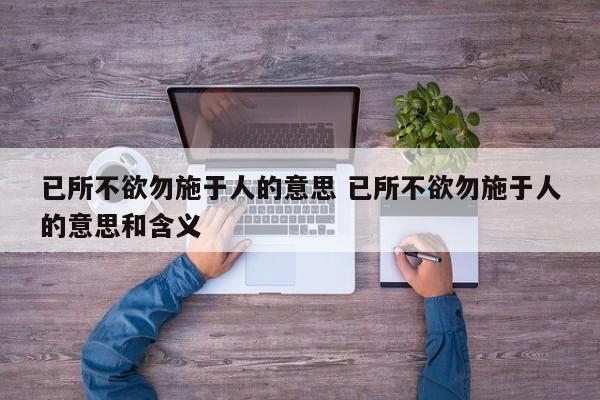 已所不欲勿施于人的意思 已所不欲勿施于人的意思和含义-第1张图片-千儒阁