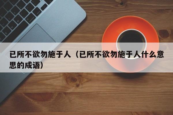 已所不欲勿施于人（已所不欲勿施于人什么意思的成语）-第1张图片-千儒阁