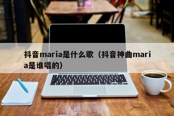 抖音maria是什么歌（抖音神曲maria是谁唱的）-第1张图片-千儒阁