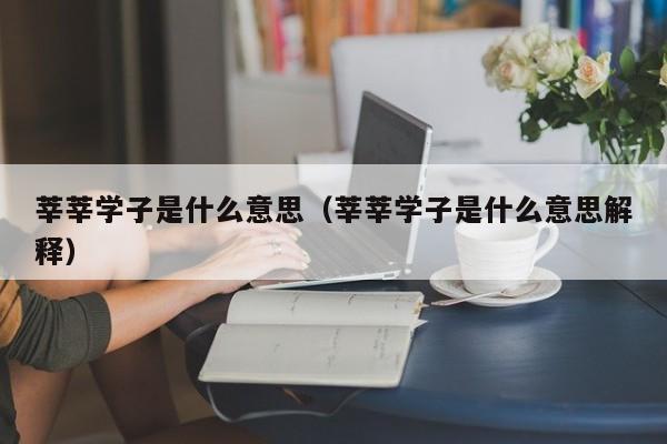 莘莘学子是什么意思（莘莘学子是什么意思解释）-第1张图片-千儒阁