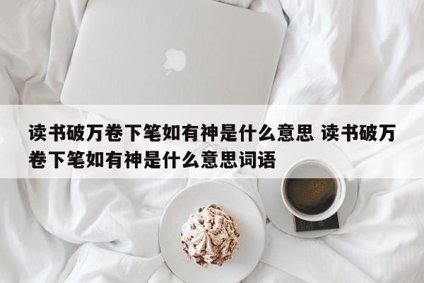 读书破万卷下笔如有神是什么意思 读书破万卷下笔如有神是什么意思词语-第1张图片-千儒阁