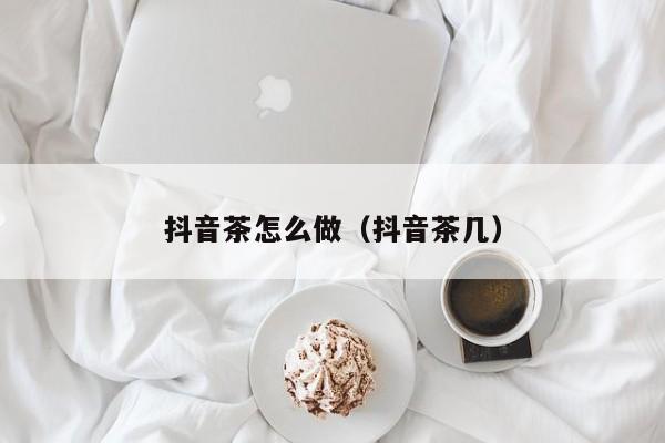 抖音茶怎么做（抖音茶几）-第1张图片-千儒阁