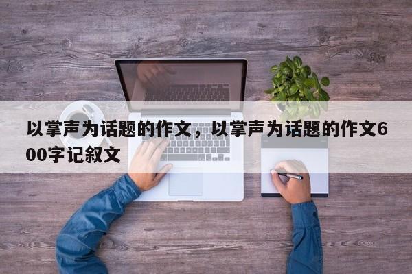 以掌声为话题的作文，以掌声为话题的作文600字记叙文-第1张图片-千儒阁