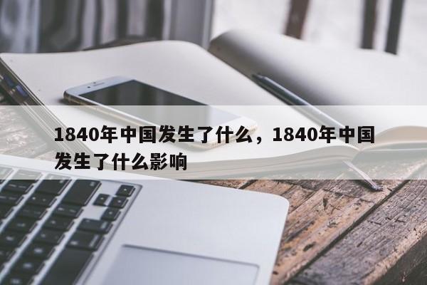 1840年中国发生了什么，1840年中国发生了什么影响-第1张图片-千儒阁