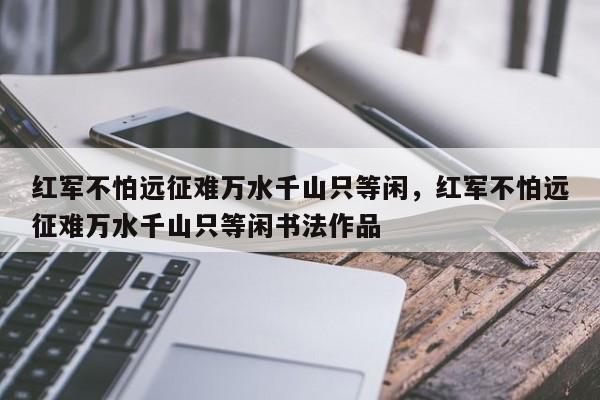 红军不怕远征难万水千山只等闲，红军不怕远征难万水千山只等闲书法作品-第1张图片-千儒阁