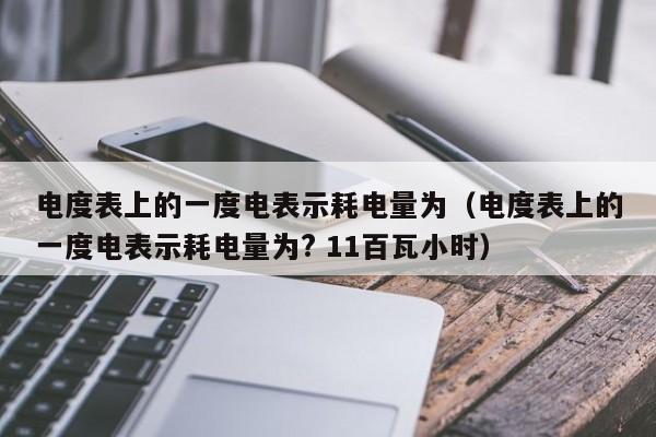 电度表上的一度电表示耗电量为（电度表上的一度电表示耗电量为? 11百瓦小时）-第1张图片-千儒阁