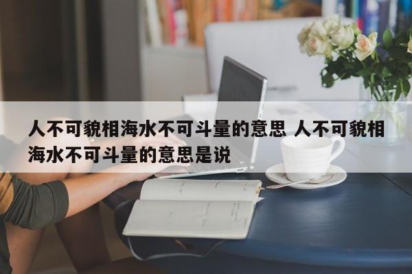 人不可貌相海水不可斗量的意思 人不可貌相海水不可斗量的意思是说-第1张图片-千儒阁