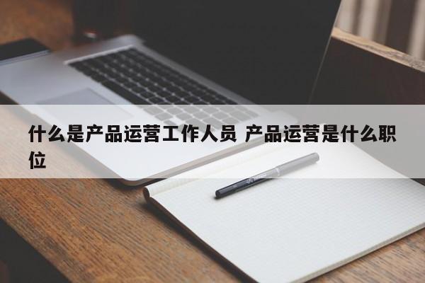 什么是产品运营工作人员 产品运营是什么职位-第1张图片-千儒阁