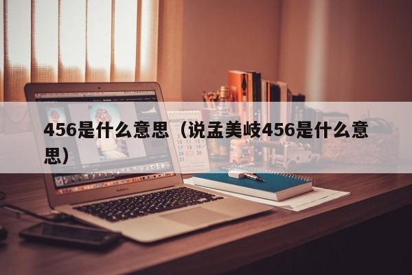 456是什么意思（说孟美岐456是什么意思）-第1张图片-千儒阁