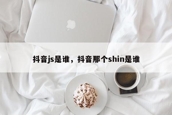 抖音js是谁，抖音那个shin是谁-第1张图片-千儒阁